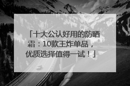 十大公认好用的防晒霜：10款王炸单品，优质选择值得一试！