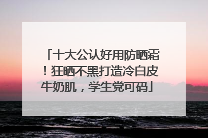 十大公认好用防晒霜！狂晒不黑打造冷白皮牛奶肌，学生党可码