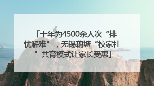 十年为4500余人次“排忧解难”，无锡藕塘“校家社”共育模式让家长受惠