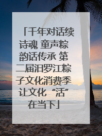 千年对话续诗魂 童声粽韵话传承 第二届汨罗江粽子文化消费季让文化“活”在当下