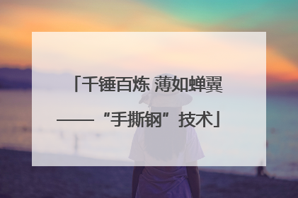 千锤百炼 薄如蝉翼——“手撕钢”技术