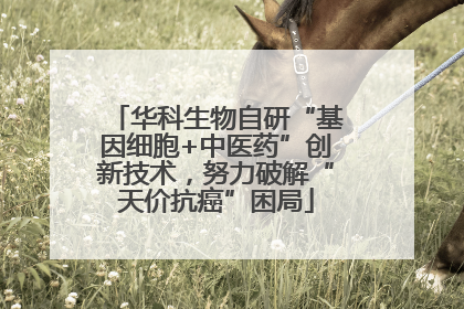 华科生物自研“基因细胞+中医药”创新技术，努力破解“天价抗癌”困局