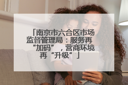 南京市六合区市场监督管理局：服务再“加码”，营商环境再“升级”