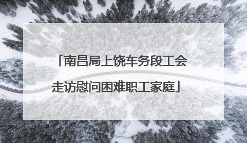 南昌局上饶车务段工会走访慰问困难职工家庭