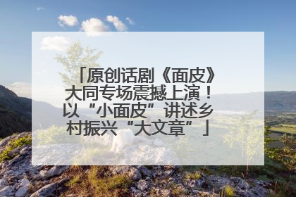 原创话剧《面皮》大同专场震撼上演！以“小面皮”讲述乡村振兴“大文章”