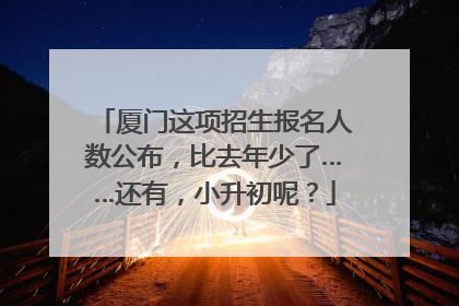 厦门这项招生报名人数公布，比去年少了……还有，小升初呢？