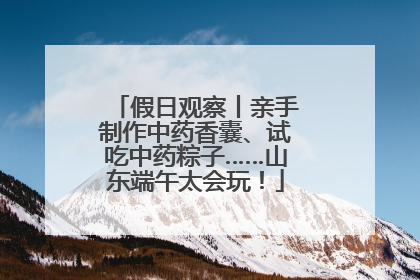 假日观察丨亲手制作中药香囊、试吃中药粽子……山东端午太会玩！