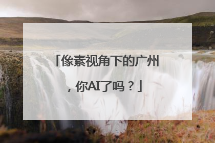 像素视角下的广州，你AI了吗？