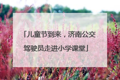 儿童节到来，济南公交驾驶员走进小学课堂