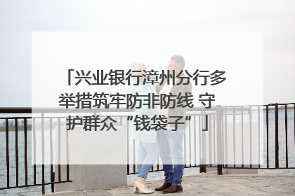 兴业银行漳州分行多举措筑牢防非防线 守护群众“钱袋子”