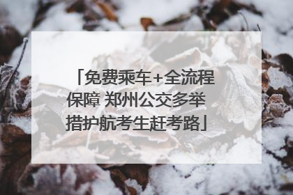 免费乘车+全流程保障 郑州公交多举措护航考生赶考路