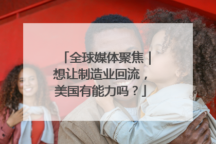 全球媒体聚焦｜想让制造业回流，美国有能力吗？