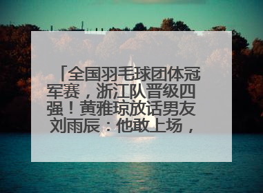全国羽毛球团体冠军赛，浙江队晋级四强！黄雅琼放话男友刘雨辰：他敢上场，我一个劲遛他
