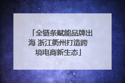 全链条赋能品牌出海 浙江衢州打造跨境电商新生态