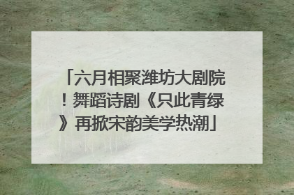 六月相聚潍坊大剧院！舞蹈诗剧《只此青绿》再掀宋韵美学热潮