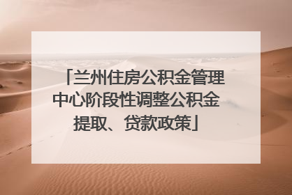 兰州住房公积金管理中心阶段性调整公积金提取、贷款政策
