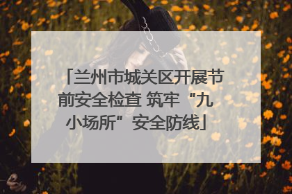 兰州市城关区开展节前安全检查 筑牢“九小场所”安全防线