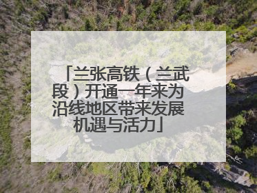 兰张高铁（兰武段）开通一年来为沿线地区带来发展机遇与活力