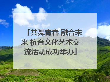 共舞青春 融合未来 杭台文化艺术交流活动成功举办