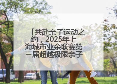 共赴亲子运动之约，2025年上海城市业余联赛第三届超越极限亲子挑战赛落幕