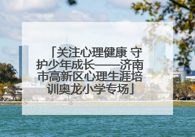 关注心理健康 守护少年成长——济南市高新区心理生涯培训奥龙小学专场