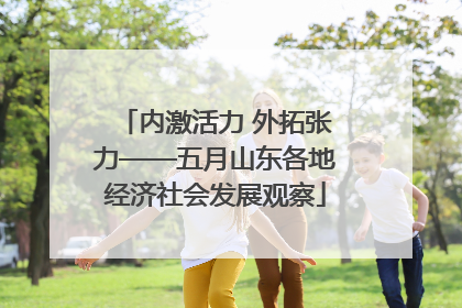 内激活力 外拓张力——五月山东各地经济社会发展观察