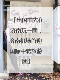 出国前先在济南玩一圈，济南机场首迎国际中转旅游团