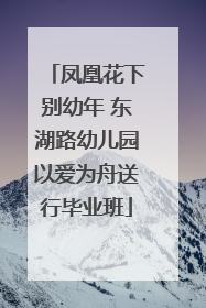凤凰花下别幼年 东湖路幼儿园以爱为舟送行毕业班