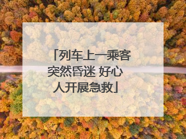 列车上一乘客突然昏迷 好心人开展急救