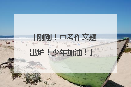 刚刚！中考作文题出炉！少年加油！