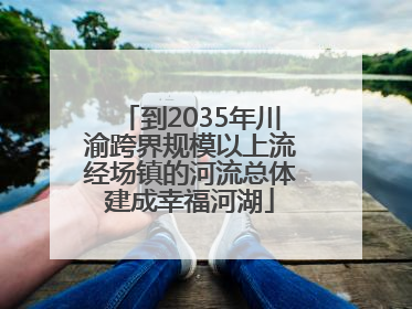 到2035年川渝跨界规模以上流经场镇的河流总体建成幸福河湖