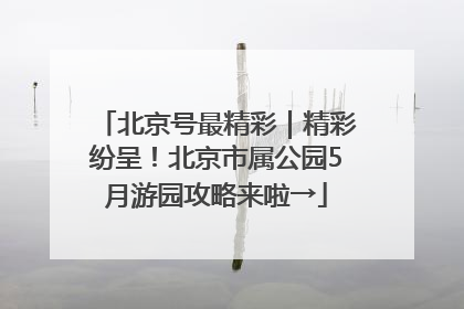 北京号最精彩｜精彩纷呈！北京市属公园5月游园攻略来啦→