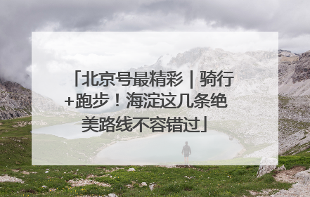 北京号最精彩｜骑行+跑步！海淀这几条绝美路线不容错过