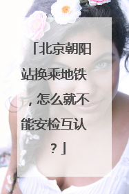 北京朝阳站换乘地铁，怎么就不能安检互认？