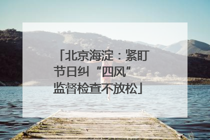 北京海淀：紧盯节日纠“四风” 监督检查不放松