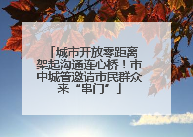 城市开放零距离 架起沟通连心桥！市中城管邀请市民群众来“串门”