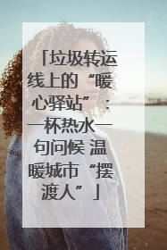 垃圾转运线上的“暖心驿站”：一杯热水一句问候 温暖城市“摆渡人”