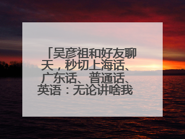 吴彦祖和好友聊天，秒切上海话、广东话、普通话、英语：无论讲啥我们都是中国人！