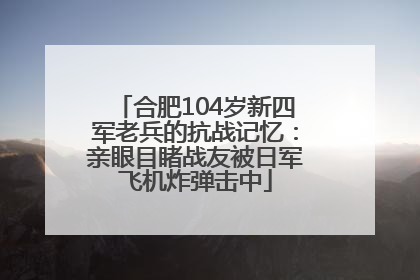 合肥104岁新四军老兵的抗战记忆：亲眼目睹战友被日军飞机炸弹击中