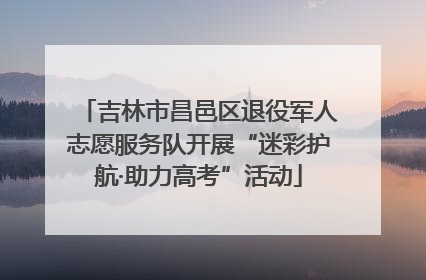 吉林市昌邑区退役军人志愿服务队开展“迷彩护航·助力高考”活动