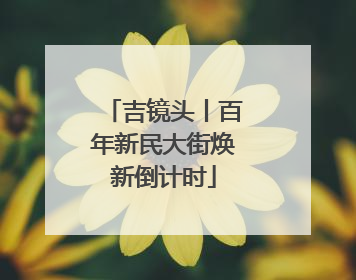 吉镜头丨百年新民大街焕新倒计时