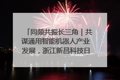 同频共振长三角｜共谋通用智能机器人产业发展，浙江新昌科技日搭建协同创新平台