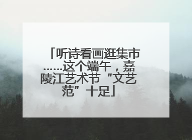 听诗看画逛集市……这个端午，嘉陵江艺术节“文艺范”十足