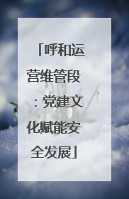 呼和运营维管段：党建文化赋能安全发展
