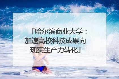 哈尔滨商业大学：加速高校科技成果向现实生产力转化