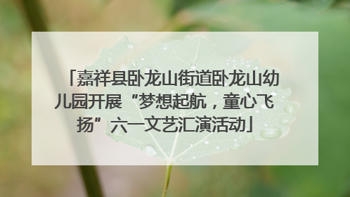 嘉祥县卧龙山街道卧龙山幼儿园开展“梦想起航，童心飞扬”六一文艺汇演活动