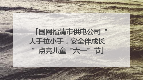 国网福清市供电公司“大手拉小手，安全伴成长”点亮儿童“六一”节