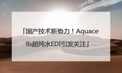 国产技术新势力！Aquacells超纯水EDI引发关注