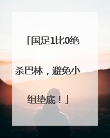 国足1比0绝杀巴林，避免小组垫底！
