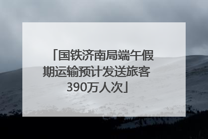国铁济南局端午假期运输预计发送旅客390万人次